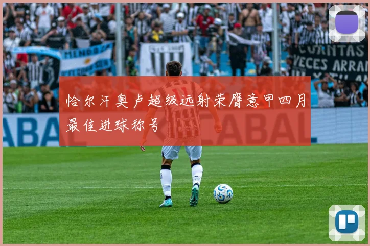 恰尔汗奥卢超级远射荣膺意甲四月最佳进球称号