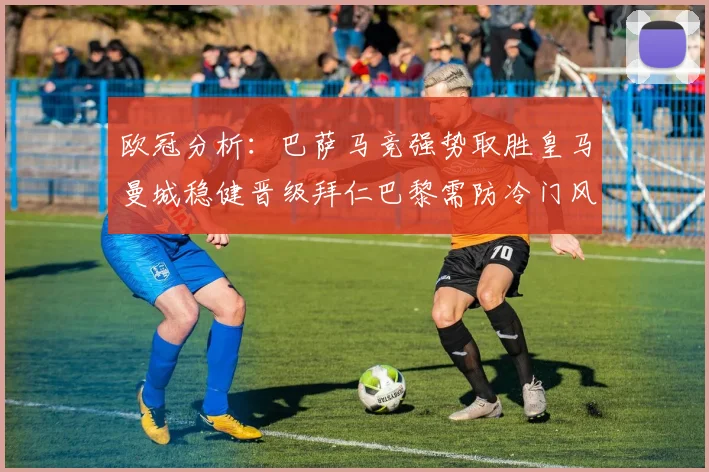 欧冠分析：巴萨马竞强势取胜皇马曼城稳健晋级拜仁巴黎需防冷门风险