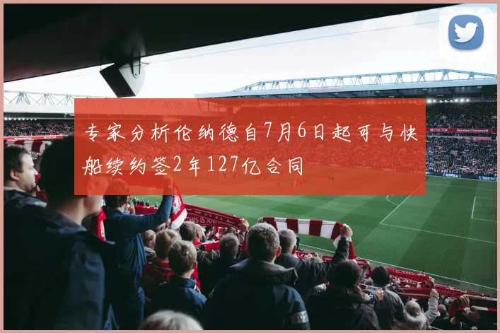 专家分析伦纳德自7月6日起可与快船续约签2年127亿合同