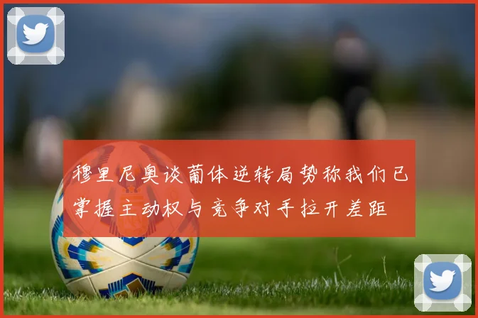 穆里尼奥谈葡体逆转局势称我们已掌握主动权与竞争对手拉开差距