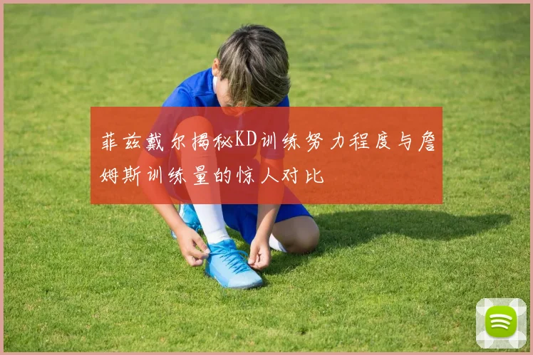 菲兹戴尔揭秘KD训练努力程度与詹姆斯训练量的惊人对比