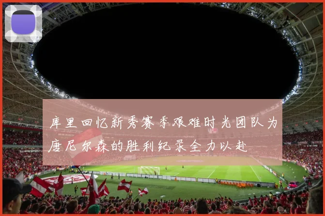 库里回忆新秀赛季艰难时光团队为唐尼尔森的胜利纪录全力以赴
