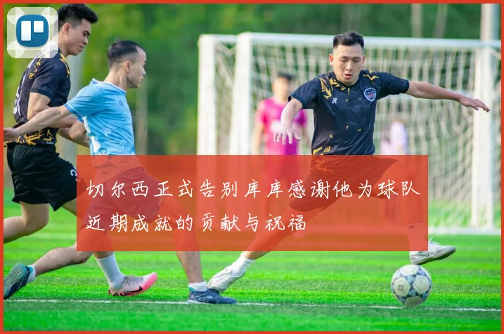 切尔西正式告别库库感谢他为球队近期成就的贡献与祝福