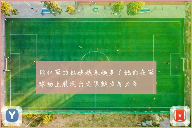 能扣篮的姑娘越来越多了她们在篮球场上展现出无限魅力与力量