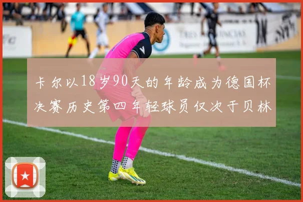 卡尔以18岁90天的年龄成为德国杯决赛历史第四年轻球员仅次于贝林等人