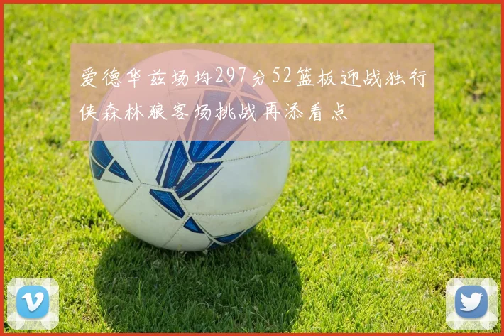 爱德华兹场均297分52篮板迎战独行侠森林狼客场挑战再添看点