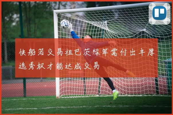 快船若交易祖巴茨绿军需付出丰厚选秀权才能达成交易