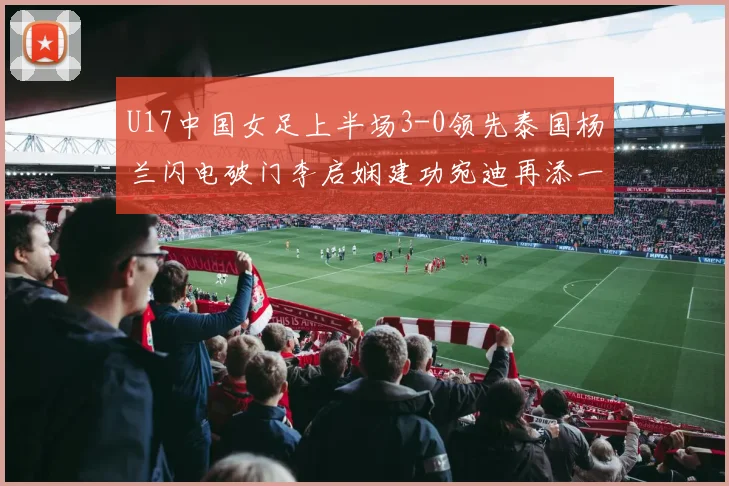 U17中国女足上半场3-0领先泰国杨兰闪电破门李启娴建功宛迪再添一分