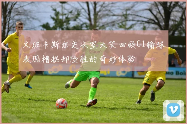 文班卡斯尔更衣室大笑回顾G1输球表现糟糕却险胜的奇妙体验