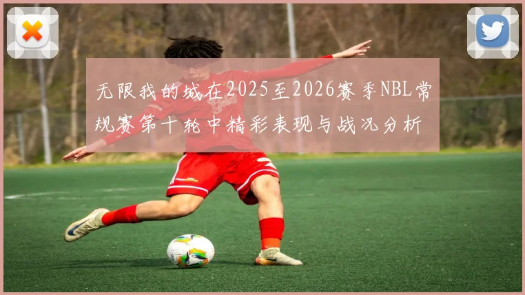 无限我的城在2025至2026赛季NBL常规赛第十轮中精彩表现与战况分析