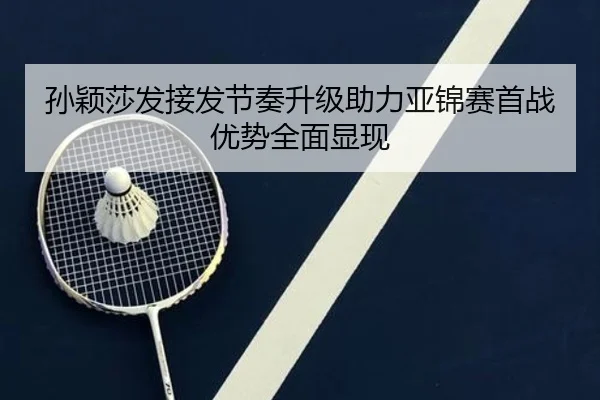 孙颖莎发接发节奏升级助力亚锦赛首战优势全面显现 | kaiyun.com